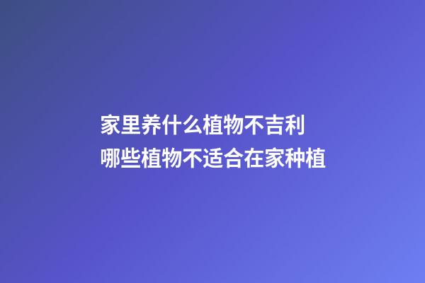 家里养什么植物不吉利 哪些植物不适合在家种植
